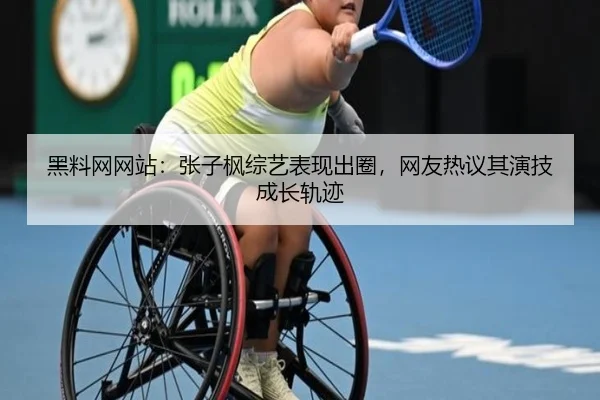 黑料网网站：张子枫综艺表现出圈，网友热议其演技成长轨迹
